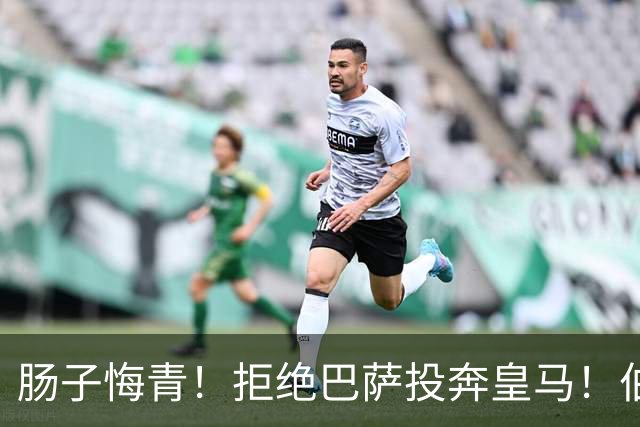 肠子悔青！拒绝巴萨投奔皇马！伯纳乌新援被穆里尼奥彻底弃用