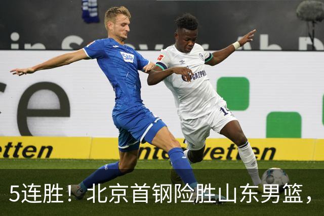 5连胜！北京首钢险胜山东男篮，桑普森爆发，周琦13分13篮板
